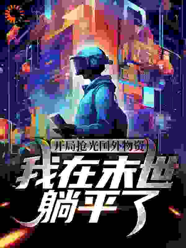 开局抢光国外物资，我在末世躺平了全文免费完整版阅读_黄藤小酒_开局抢光国外物资，我在末世躺平了最新章节更新全集