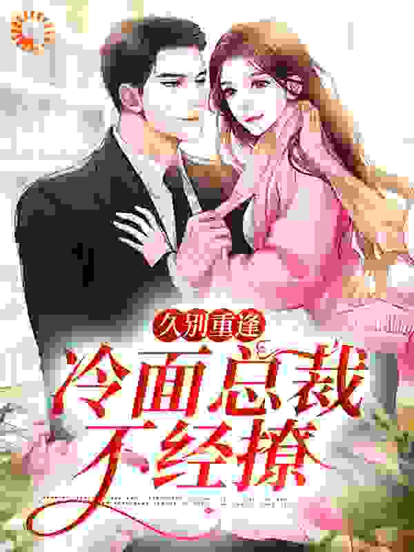 久别重逢：冷面总裁不经撩全文免费完整版阅读_爱吃酸梨_久别重逢：冷面总裁不经撩最新章节更新全集
