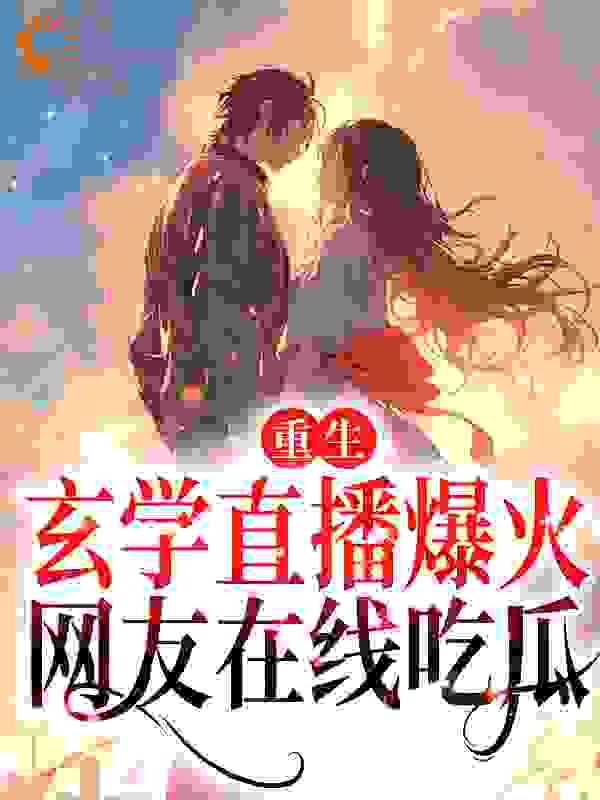 重生：玄学直播爆火，网友在线吃瓜全文免费完整版阅读_赤日炎炎_重生：玄学直播爆火，网友在线吃瓜最新章节更新全集