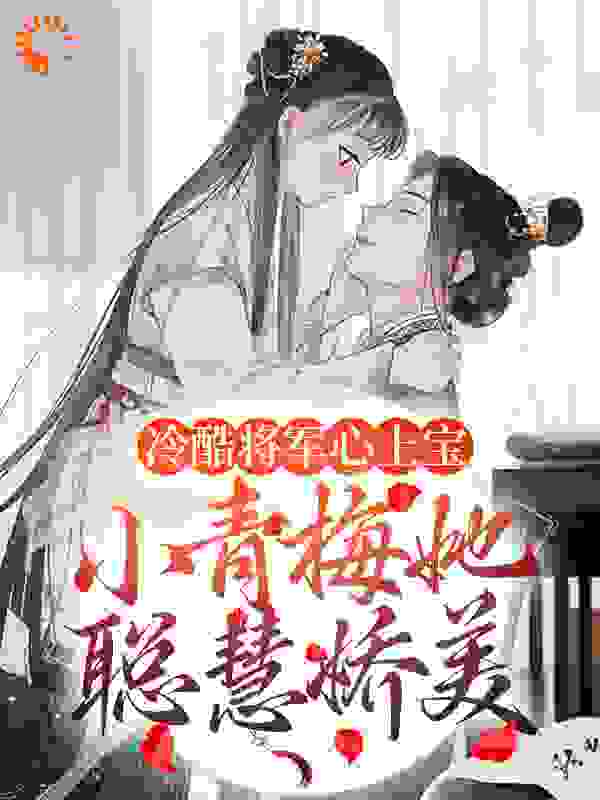 冷酷将军心上宝：小青梅她聪慧娇美全文免费完整版阅读_橙子回旋_冷酷将军心上宝：小青梅她聪慧娇美最新章节更新全集