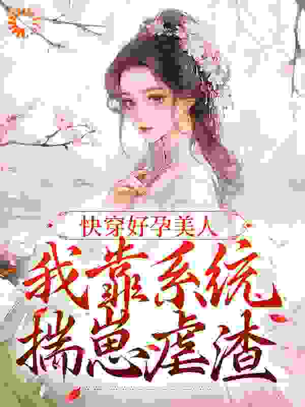 快穿好孕美人：我靠系统揣崽虐渣全文免费完整版阅读_甜虾三文鱼_快穿好孕美人：我靠系统揣崽虐渣最新章节更新全集