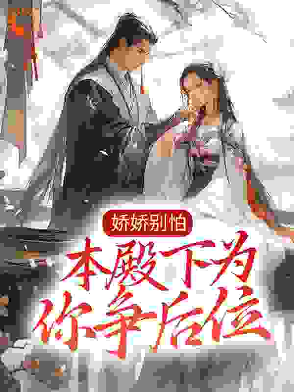 娇娇别怕，本殿下为你争后位！全文免费完整版阅读_浮若知虞_娇娇别怕，本殿下为你争后位！最新章节更新全集