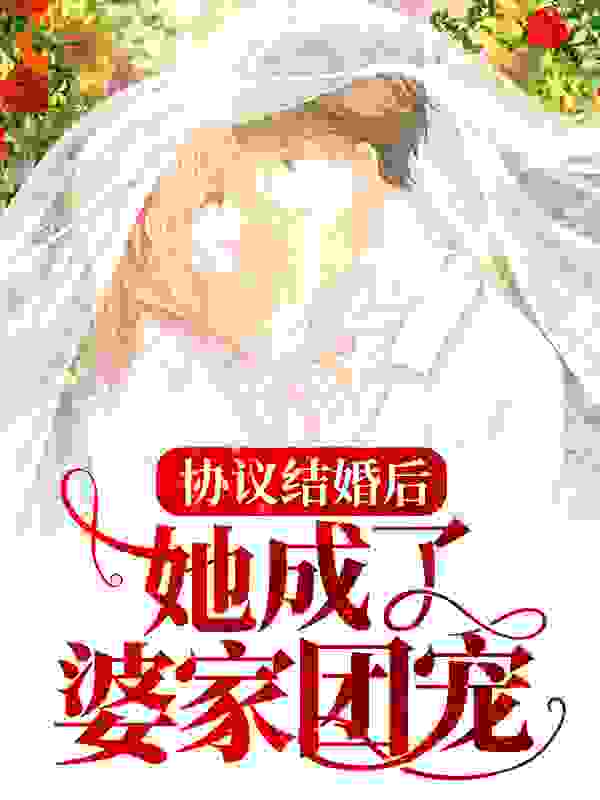 协议结婚后，她成了婆家团宠全文免费完整版阅读_我要看海_协议结婚后，她成了婆家团宠最新章节更新全集
