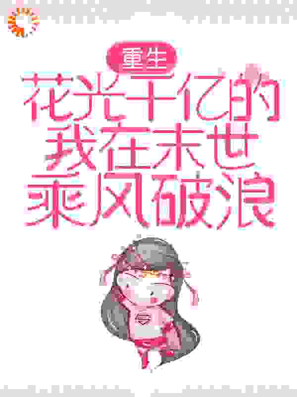 重生：花光千亿的我在末世乘风破浪全文免费完整版阅读_星火十三洲_重生：花光千亿的我在末世乘风破浪最新章节更新全集