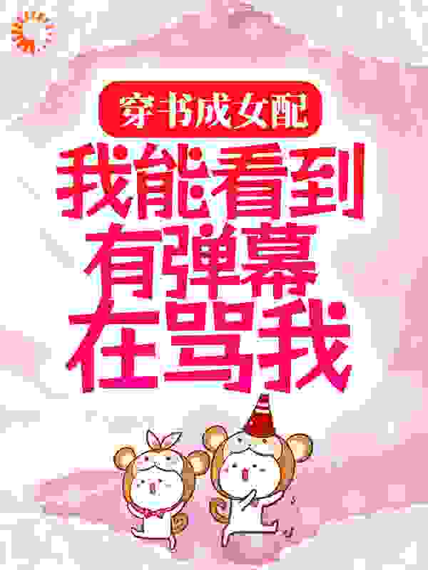 穿书成女配：我能看到有弹幕在骂我全文免费完整版阅读_星星米粒儿_穿书成女配：我能看到有弹幕在骂我最新章节更新全集