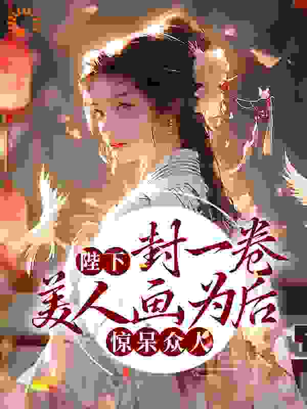陛下封一卷美人画为后，惊呆众人全文免费完整版阅读_念念不舍_陛下封一卷美人画为后，惊呆众人最新章节更新全集