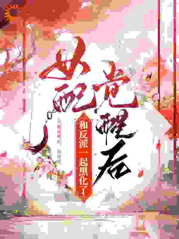 女配觉醒后，和反派一起黑化了全文免费完整版阅读_柚柚不吃辣_女配觉醒后，和反派一起黑化了最新章节更新全集