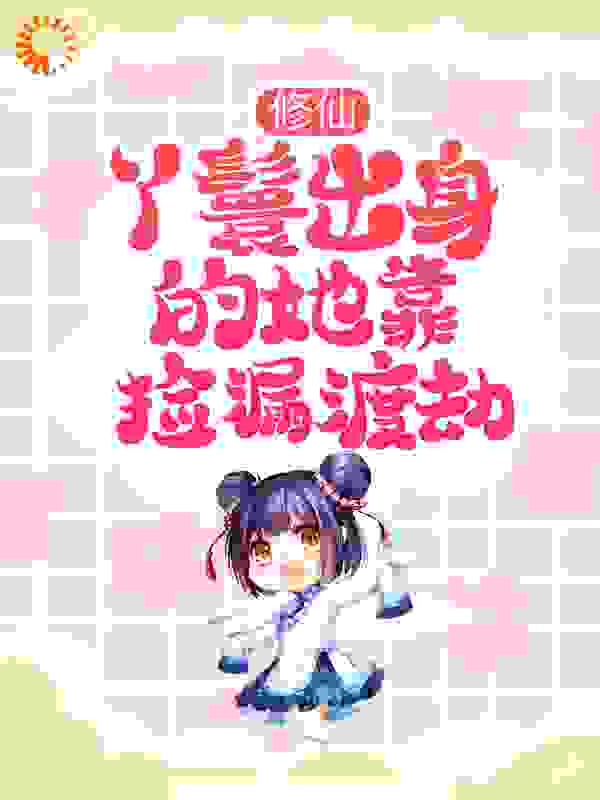 修仙：丫鬟出身的她靠捡漏渡劫全文免费完整版阅读_千千一梦_修仙：丫鬟出身的她靠捡漏渡劫最新章节更新全集
