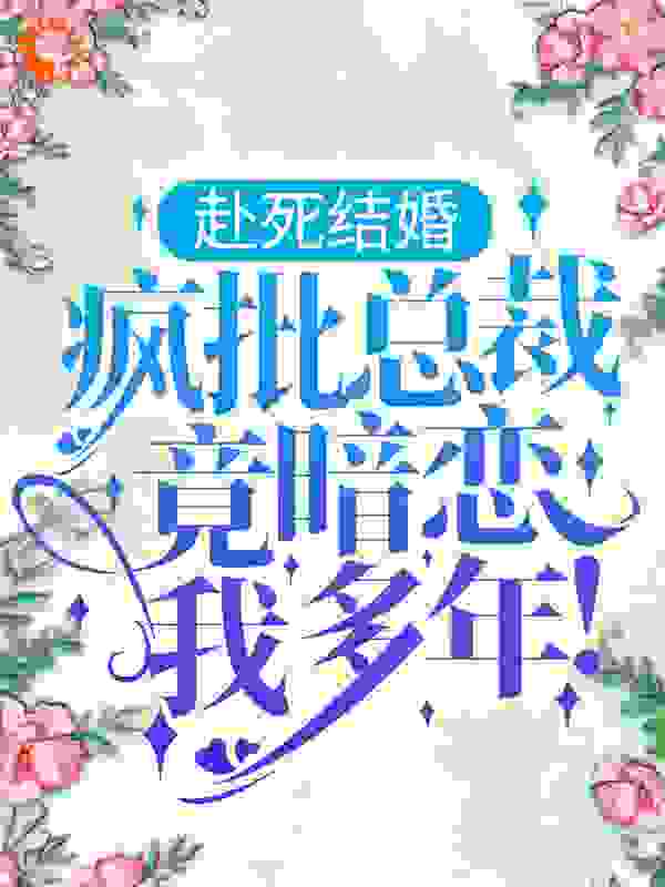 赴死结婚，疯批总裁竟暗恋我多年！全文免费完整版阅读_摇清欢_赴死结婚，疯批总裁竟暗恋我多年！最新章节更新全集