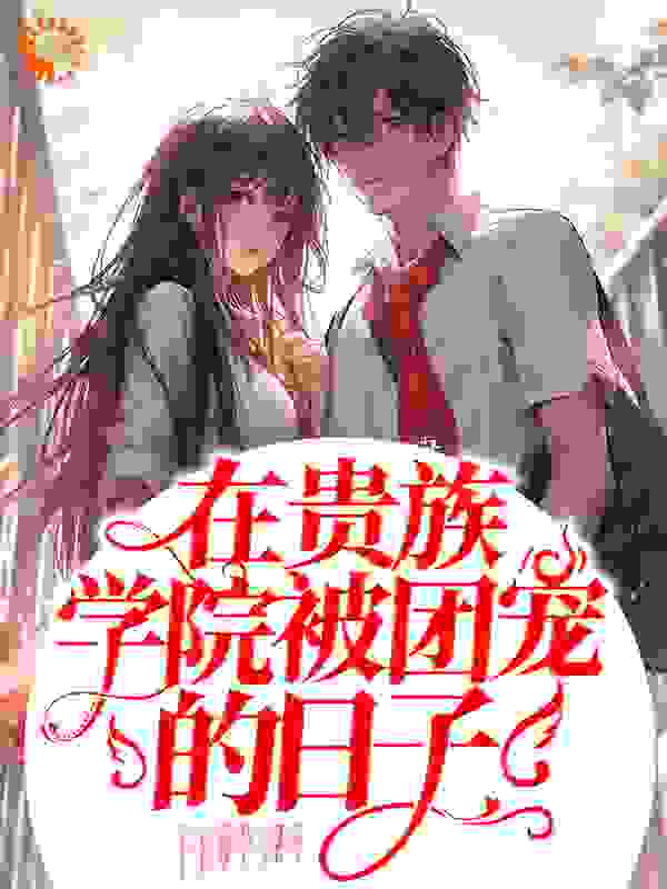 在贵族学院被团宠的日子全文免费完整版阅读_NG一百遍_在贵族学院被团宠的日子最新章节更新全集