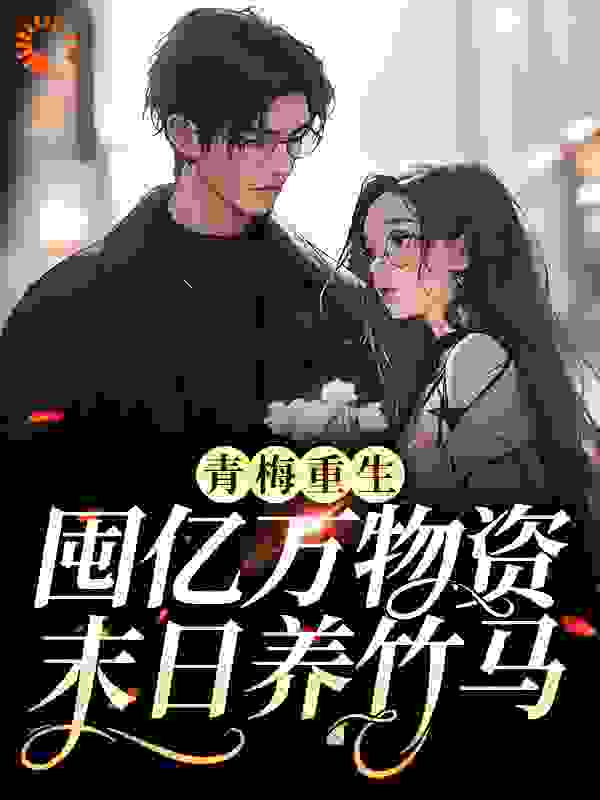 青梅重生，囤亿万物资末日养竹马全文免费完整版阅读_柒柒麟_青梅重生，囤亿万物资末日养竹马最新章节更新全集
