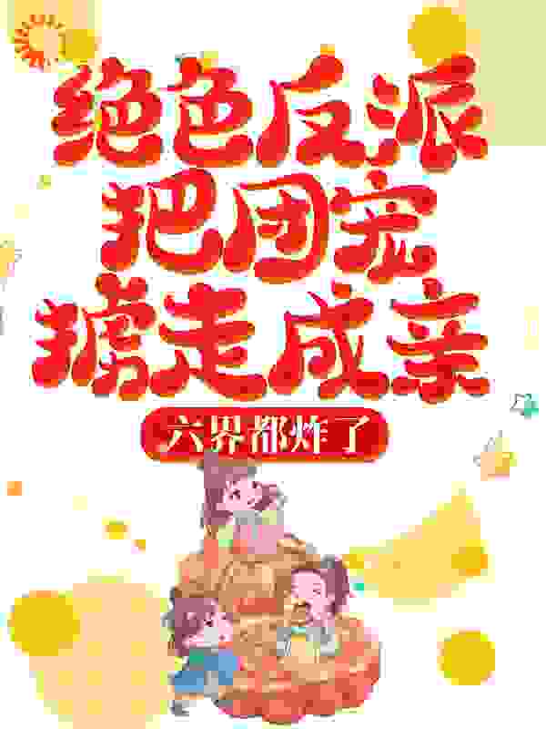 绝色反派把团宠掳走成亲，六界都炸了全文免费完整版阅读_八个大橘子_绝色反派把团宠掳走成亲，六界都炸了最新章节更新全集