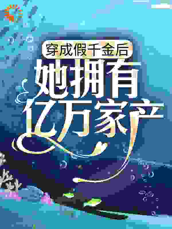 穿成假千金后，她拥有亿万家产全文免费完整版阅读_米虫~_穿成假千金后，她拥有亿万家产最新章节更新全集