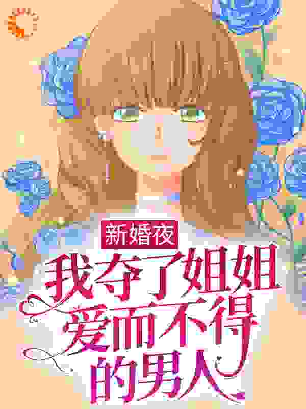 新婚夜，我夺了姐姐爱而不得的男人全文免费完整版阅读_认真吃饭_新婚夜，我夺了姐姐爱而不得的男人最新章节更新全集