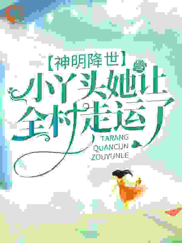 神明降世：小丫头她让全村走运了全文免费完整版阅读_月下雪_神明降世：小丫头她让全村走运了最新章节更新全集