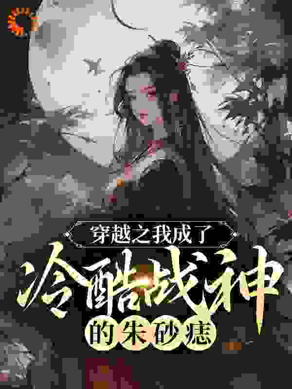 穿越之我成了冷酷战神的朱砂痣全文免费完整版阅读_漫天的萤火_穿越之我成了冷酷战神的朱砂痣最新章节更新全集