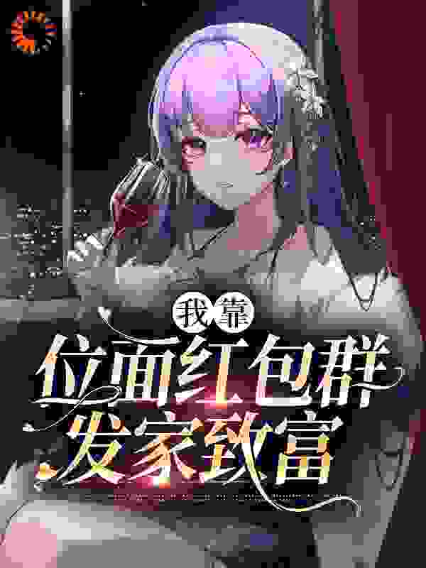 我靠位面红包群发家致富全文免费完整版阅读_夏小柒_我靠位面红包群发家致富最新章节更新全集