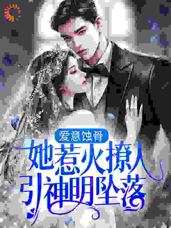 爱意蚀骨：她惹火撩人，引神明坠落全文免费完整版阅读_当君怀归日_爱意蚀骨：她惹火撩人，引神明坠落最新章节更新全集
