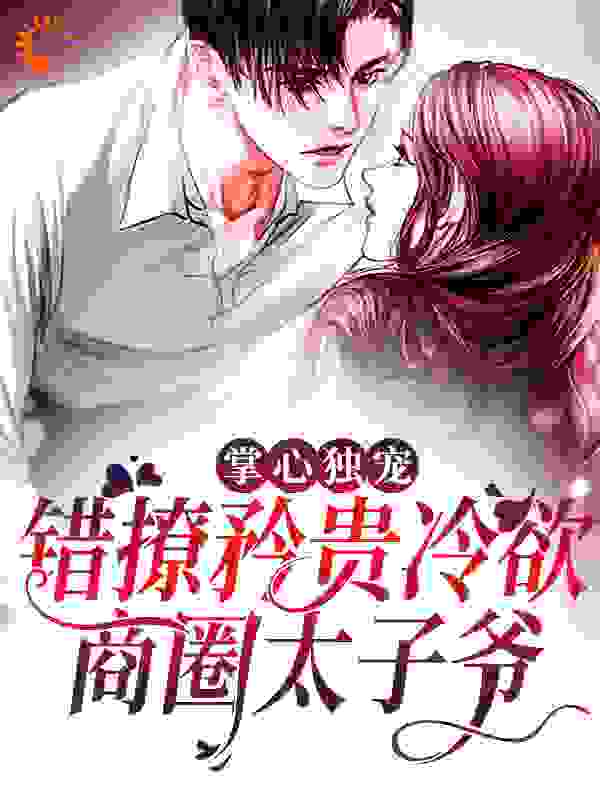 掌心独宠：错撩矜贵冷欲商圈太子爷全文免费完整版阅读_易木殇_掌心独宠：错撩矜贵冷欲商圈太子爷最新章节更新全集