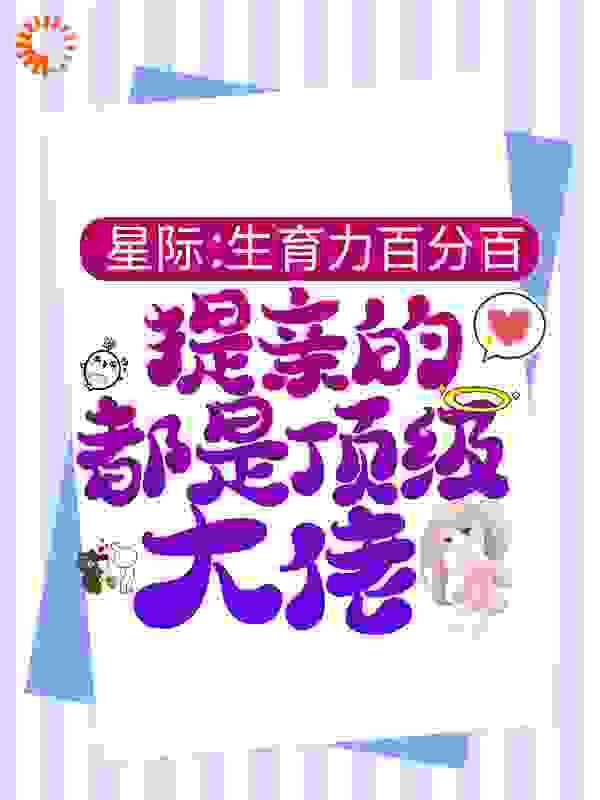 星际：生育力百分百，提亲的都是顶级大佬全文免费完整版阅读_浊酒秋鹤_星际：生育力百分百，提亲的都是顶级大佬最新章节更新全集