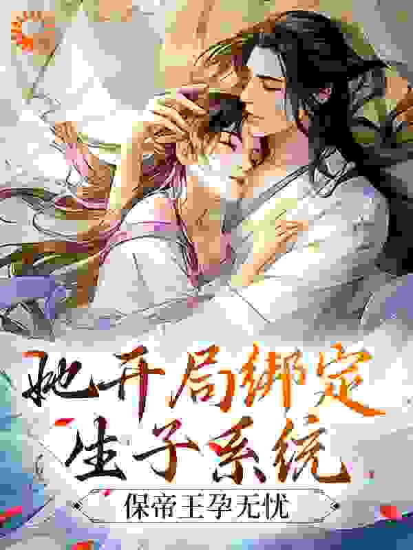 她开局绑定生子系统，保帝王孕无忧全文免费完整版阅读_月亮在海湾漂流_她开局绑定生子系统，保帝王孕无忧最新章节更新全集