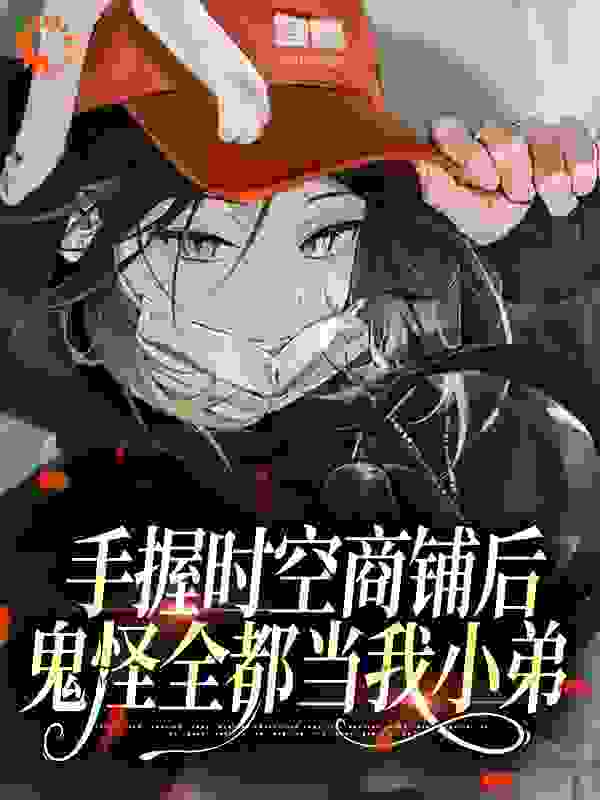 手握时空商铺后，鬼怪全都当我小弟全文免费完整版阅读_奈奈一_手握时空商铺后，鬼怪全都当我小弟最新章节更新全集