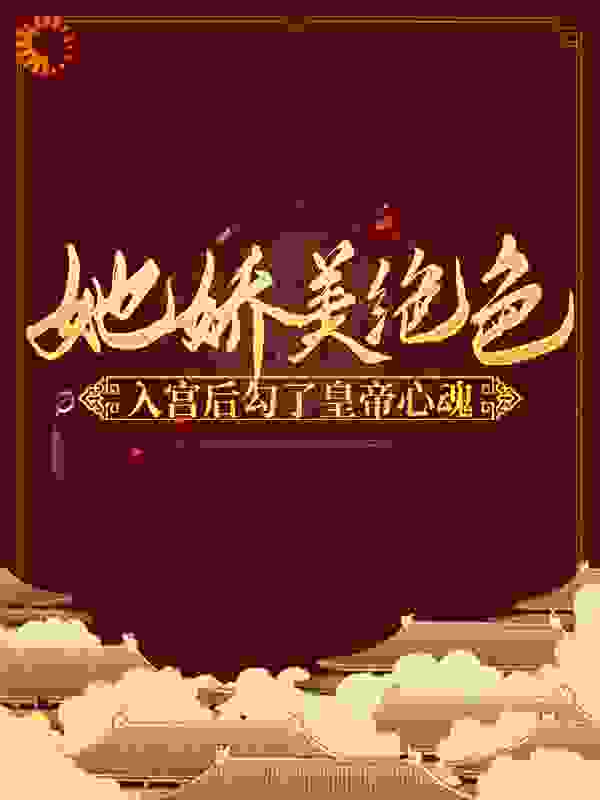 她娇美绝色，入宫后勾了皇帝心魂全文免费完整版阅读_星桥缓缓_她娇美绝色，入宫后勾了皇帝心魂最新章节更新全集