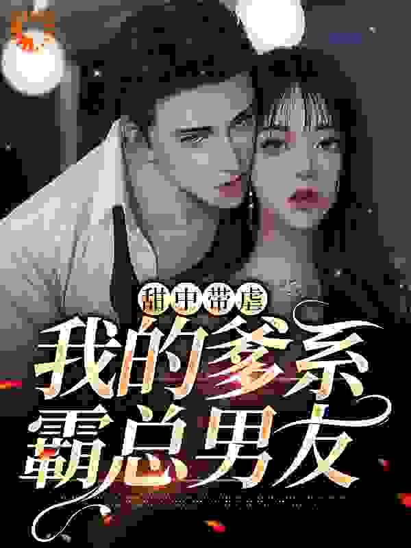 甜中带虐：我的爹系霸总男友全文免费完整版阅读_七年飘摇_甜中带虐：我的爹系霸总男友最新章节更新全集
