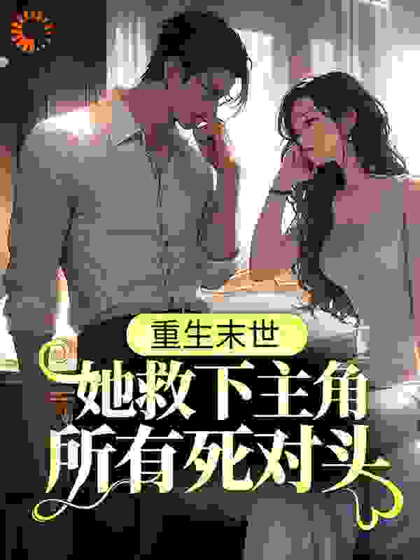 重生末世：她救下主角所有死对头全文免费完整版阅读_翘峥_重生末世：她救下主角所有死对头最新章节更新全集
