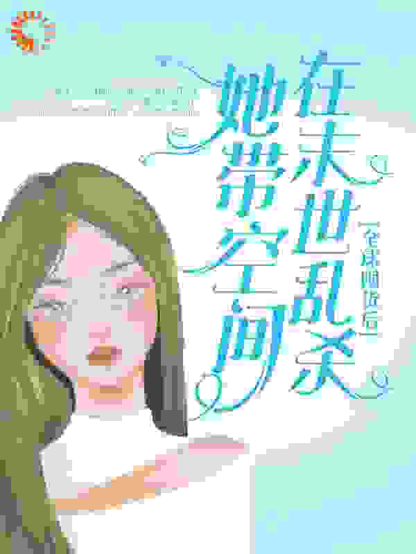 全球囤货后，她带空间在末世乱杀全文免费完整版阅读_风千林_全球囤货后，她带空间在末世乱杀最新章节更新全集