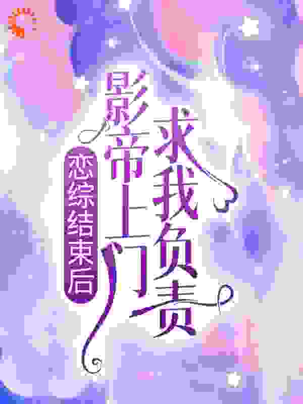 恋综结束后，影帝上门求我负责全文免费完整版阅读_新亭浊酒_恋综结束后，影帝上门求我负责最新章节更新全集