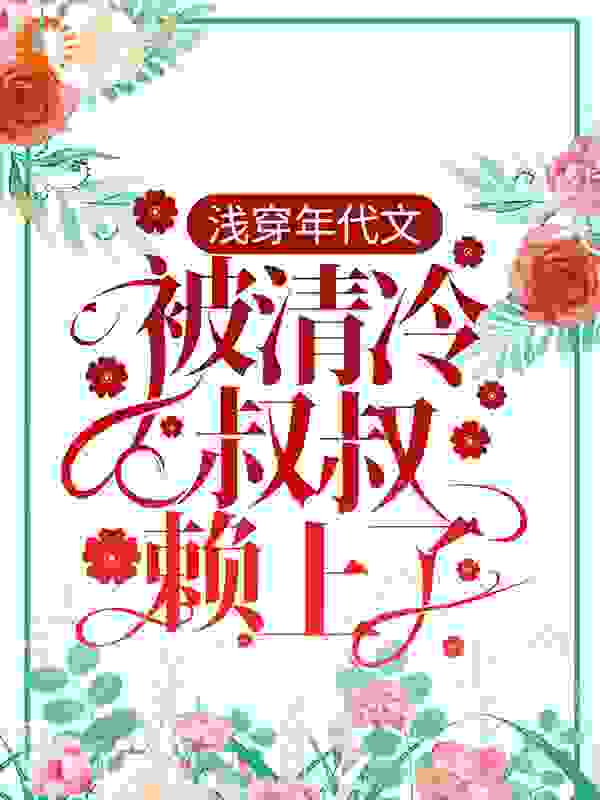 浅穿年代文，被清冷叔叔赖上了全文免费完整版阅读_爱吃白菜的萝卜兔_浅穿年代文，被清冷叔叔赖上了最新章节更新全集