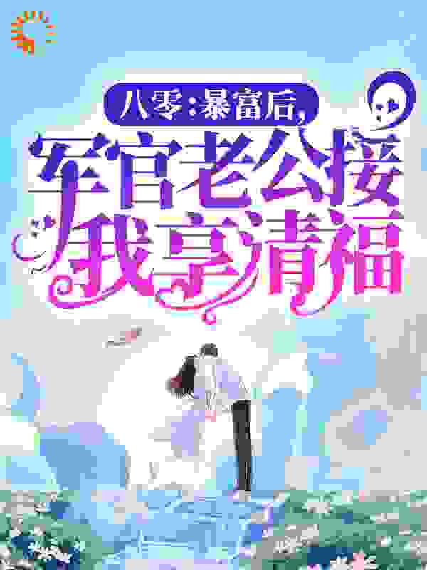 八零：暴富后，军官老公接我享清福全文免费完整版阅读_青山流云_八零：暴富后，军官老公接我享清福最新章节更新全集