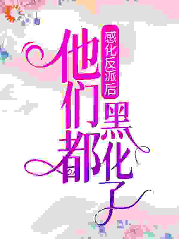 感化反派后，他们都黑化了全文免费完整版阅读_香菇子_感化反派后，他们都黑化了最新章节更新全集