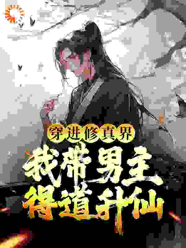 穿进修真界：我带男主得道升仙全文免费完整版阅读_三更覆雪_穿进修真界：我带男主得道升仙最新章节更新全集