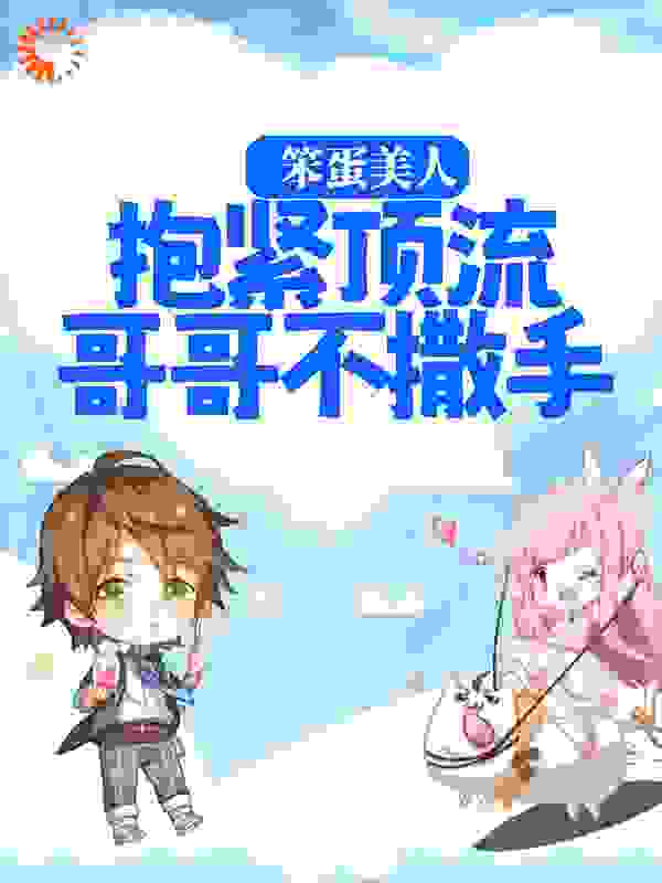笨蛋美人：抱紧顶流哥哥不撒手全文免费完整版阅读_迷糊笨蛋美人_笨蛋美人：抱紧顶流哥哥不撒手最新章节更新全集