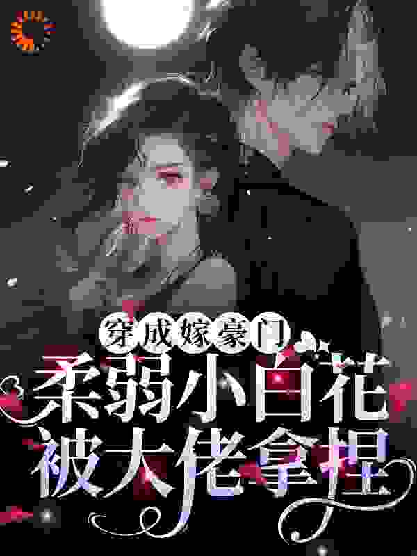 穿成嫁豪门，柔弱小白花被大佬拿捏全文免费完整版阅读_簌见_穿成嫁豪门，柔弱小白花被大佬拿捏最新章节更新全集