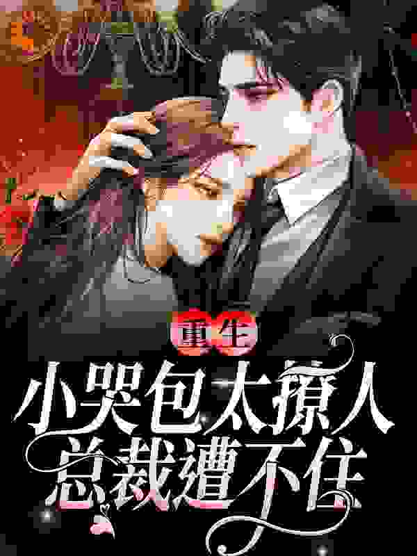 重生：小哭包太撩人，总裁遭不住全文免费完整版阅读_茉莉笙_重生：小哭包太撩人，总裁遭不住最新章节更新全集