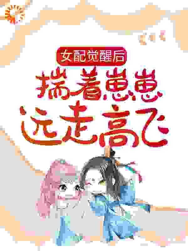 女配觉醒后，揣着崽崽远走高飞全文免费完整版阅读_顾棠糖_女配觉醒后，揣着崽崽远走高飞最新章节更新全集