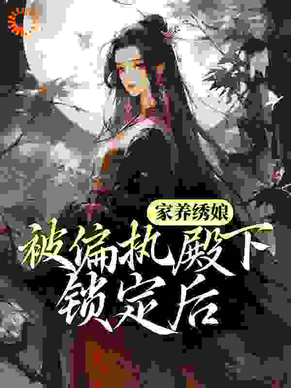 家养绣娘：被偏执殿下锁定后全文免费完整版阅读_小糖要养猫_家养绣娘：被偏执殿下锁定后最新章节更新全集