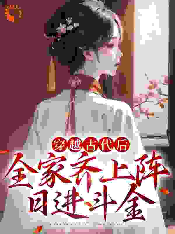 穿越古代后，全家齐上阵日进斗金全文免费完整版阅读_狐崽崽_穿越古代后，全家齐上阵日进斗金最新章节更新全集