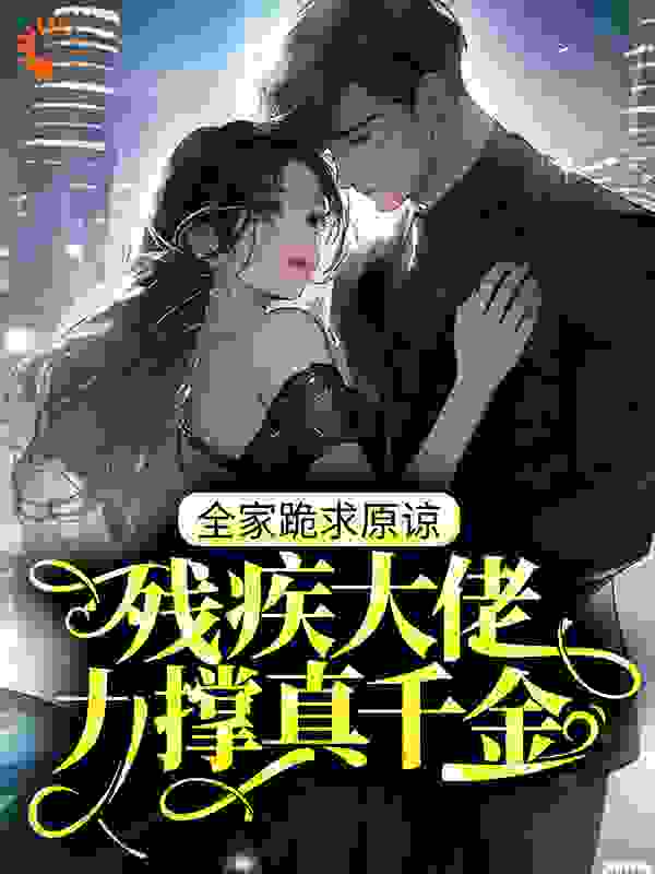 残疾大佬力撑真千金，全家跪求原谅全文免费完整版阅读_猫是王小明_残疾大佬力撑真千金，全家跪求原谅最新章节更新全集