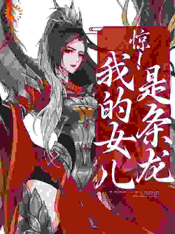 惊！我的女儿是条龙全文免费完整版阅读_橙橙千_惊！我的女儿是条龙最新章节更新全集