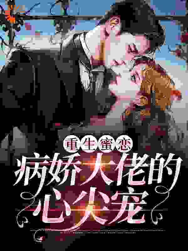 重生蜜恋：病娇大佬的心尖宠全文免费完整版阅读_花兼有月_重生蜜恋：病娇大佬的心尖宠最新章节更新全集
