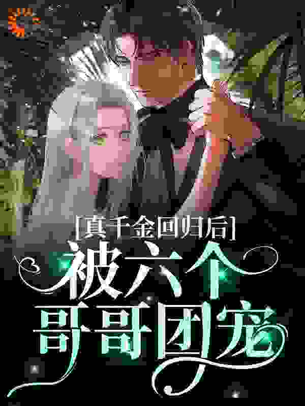真千金回归后，被六个哥哥团宠全文免费完整版阅读_阮樱_真千金回归后，被六个哥哥团宠最新章节更新全集