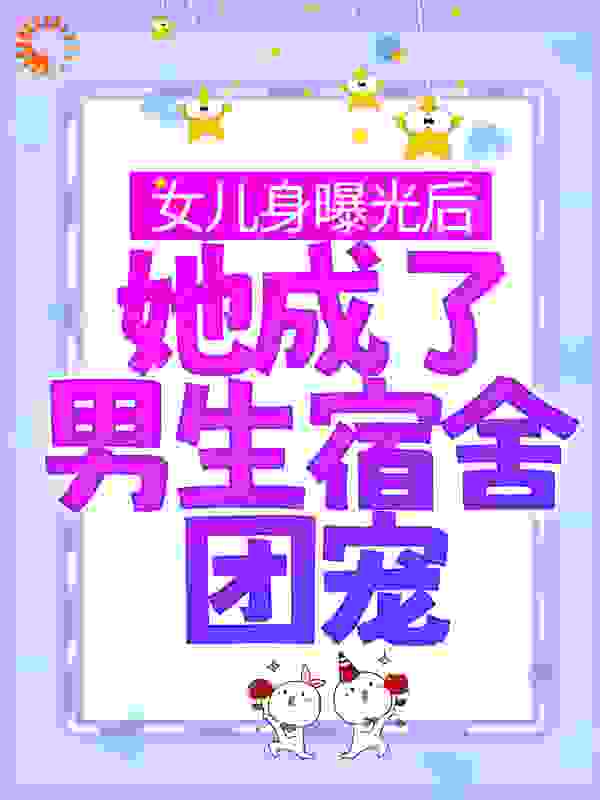 女儿身曝光后，她成了男生宿舍团宠全文免费完整版阅读_芋团子_女儿身曝光后，她成了男生宿舍团宠最新章节更新全集