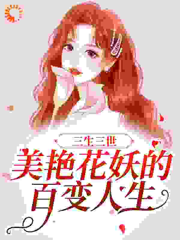 三生三世：美艳花妖的百变人生全文免费完整版阅读_靓女要发财_三生三世：美艳花妖的百变人生最新章节更新全集