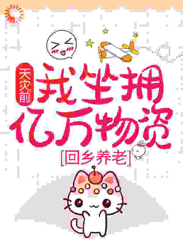 天灾前，我坐拥亿万物资，回乡养老全文免费完整版阅读_老张家老王_天灾前，我坐拥亿万物资，回乡养老最新章节更新全集