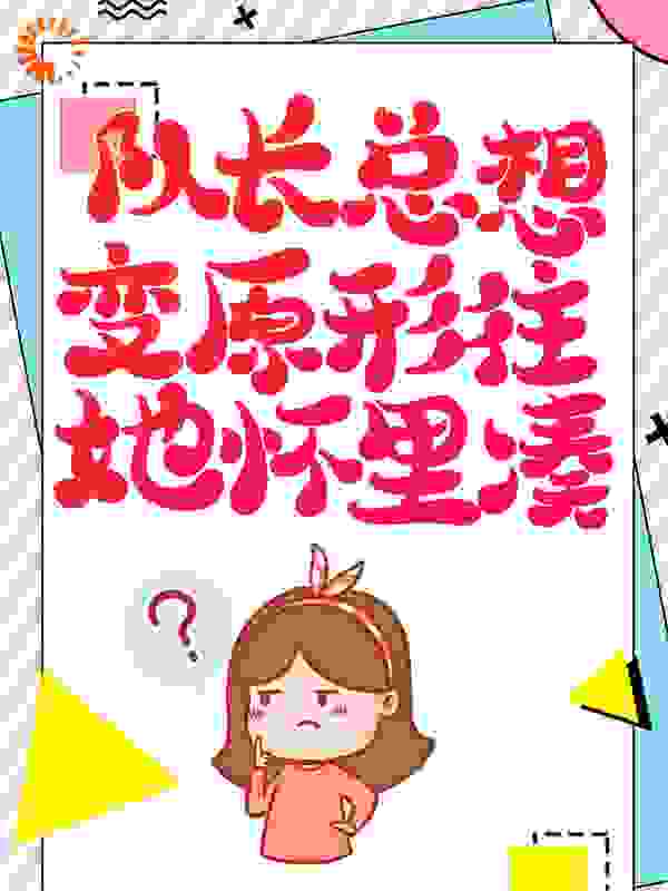 队长总想变原形往她怀里凑全文免费完整版阅读_绿野蔓生_队长总想变原形往她怀里凑最新章节更新全集