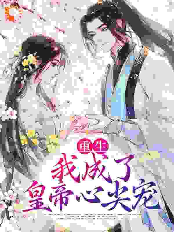 重生：我成了皇帝心尖宠全文免费完整版阅读_云出九霄_重生：我成了皇帝心尖宠最新章节更新全集